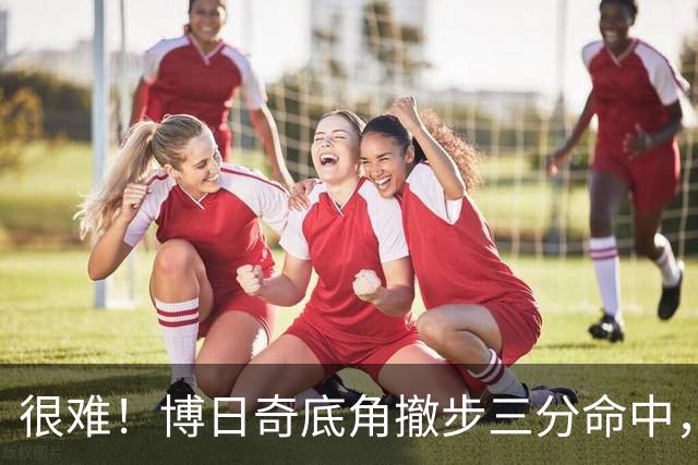 很难！博日奇底角撤步三分命中，目前11中8砍下21分