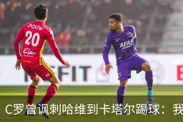 C罗曾讽刺哈维到卡塔尔踢球：我不知道他是否还在踢